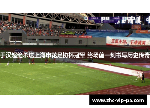 于汉超绝杀送上海申花足协杯冠军 终场前一刻书写历史传奇