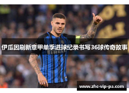 伊瓜因刷新意甲单季进球纪录书写36球传奇故事