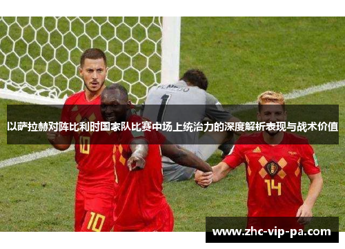 以萨拉赫对阵比利时国家队比赛中场上统治力的深度解析表现与战术价值