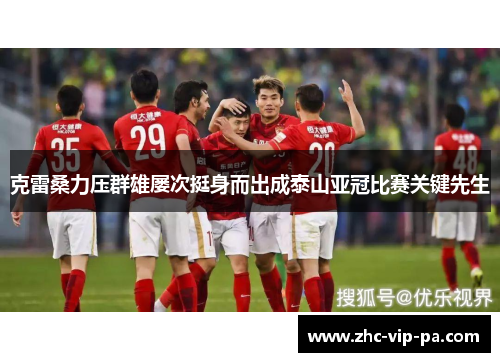 克雷桑力压群雄屡次挺身而出成泰山亚冠比赛关键先生