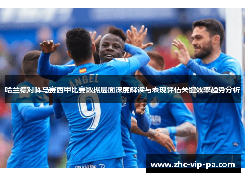 哈兰德对阵马赛西甲比赛数据层面深度解读与表现评估关键效率趋势分析