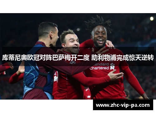 库蒂尼奥欧冠对阵巴萨梅开二度 助利物浦完成惊天逆转