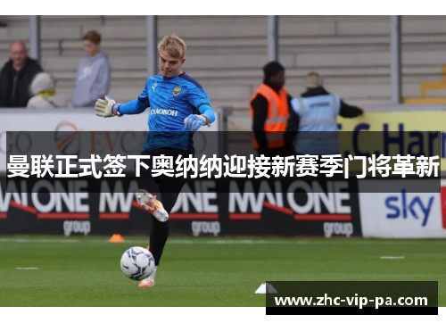 曼联正式签下奥纳纳迎接新赛季门将革新 曼联正式签下奥纳纳迎接新赛季门将革新