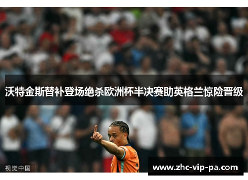 沃特金斯替补登场绝杀欧洲杯半决赛助英格兰惊险晋级