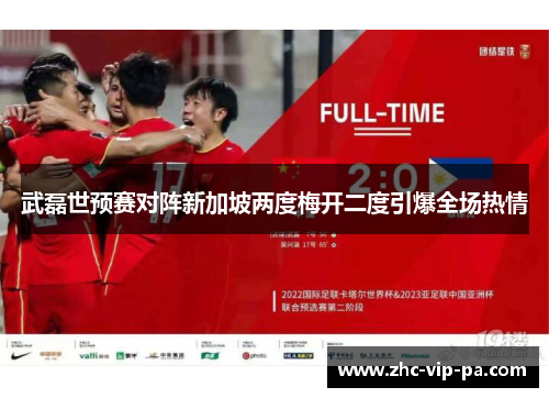 武磊世预赛对阵新加坡两度梅开二度引爆全场热情