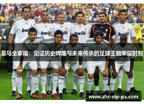 皇马全家福:见证历史辉煌与未来传承的足球王朝荣耀时刻 皇马全家福:见证历史辉煌与未来传承的足球王朝荣耀时刻
