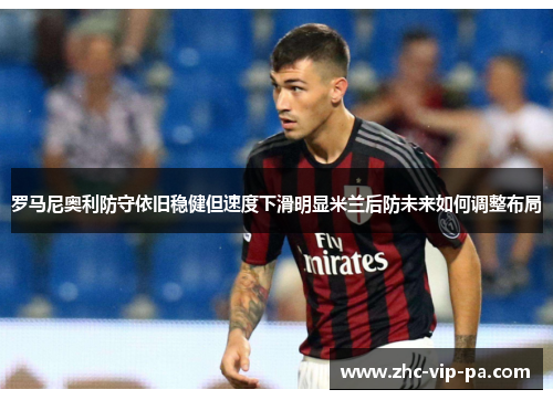 罗马尼奥利防守依旧稳健但速度下滑明显米兰后防未来如何调整布局
