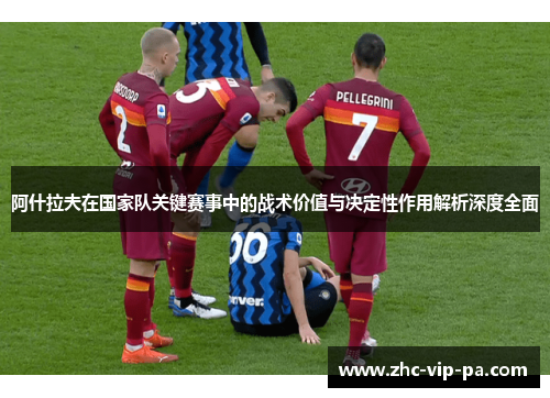 阿什拉夫在国家队关键赛事中的战术价值与决定性作用解析深度全面