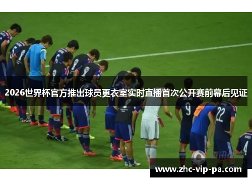 2026世界杯官方推出球员更衣室实时直播首次公开赛前幕后见证
