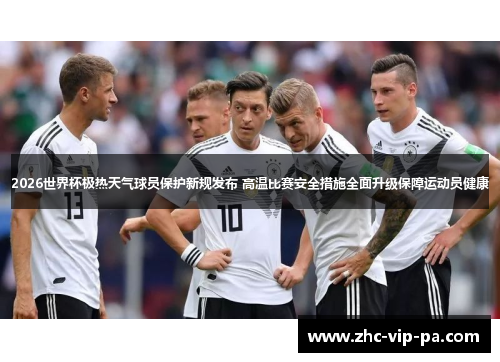 2026世界杯极热天气球员保护新规发布 高温比赛安全措施全面升级保障运动员健康