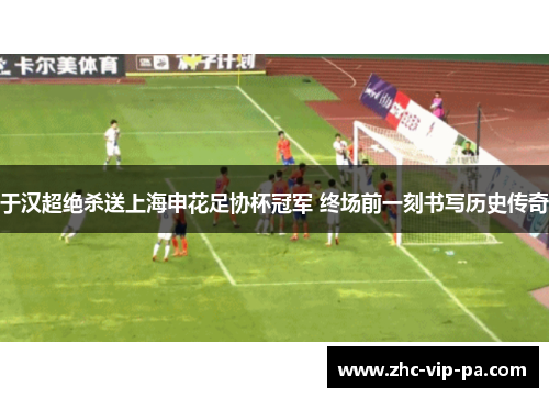 于汉超绝杀送上海申花足协杯冠军 终场前一刻书写历史传奇