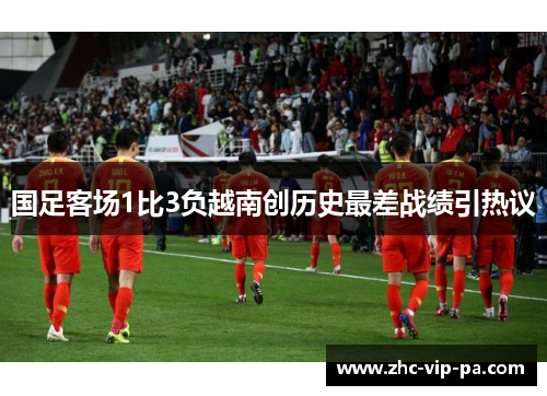 国足客场1比3负越南创历史最差战绩引热议