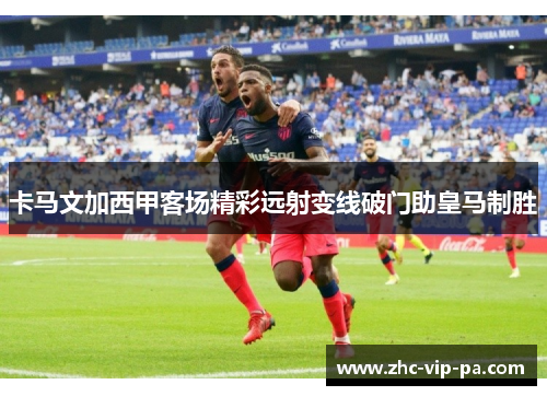 卡马文加西甲客场精彩远射变线破门助皇马制胜