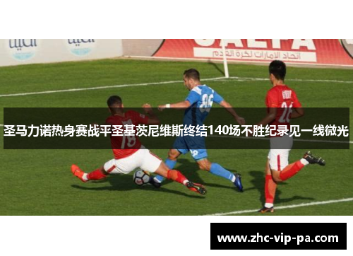圣马力诺热身赛战平圣基茨尼维斯终结140场不胜纪录见一线微光