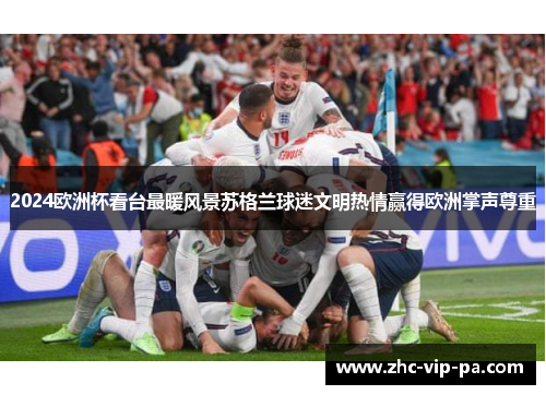 2024欧洲杯看台最暖风景苏格兰球迷文明热情赢得欧洲掌声尊重