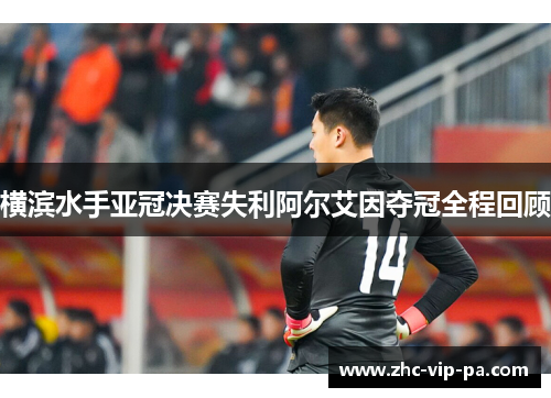 横滨水手亚冠决赛失利阿尔艾因夺冠全程回顾