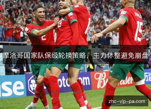 摩洛哥国家队保级轮换策略,主力休整避免崩盘 摩洛哥国家队保级轮换策略,主力休整避免崩盘